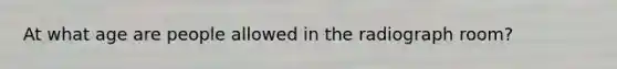 At what age are people allowed in the radiograph room?