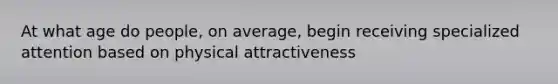 At what age do people, on average, begin receiving specialized attention based on physical attractiveness