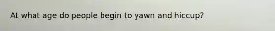 At what age do people begin to yawn and hiccup?