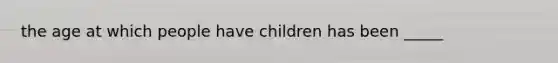 the age at which people have children has been _____