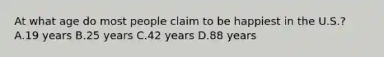 At what age do most people claim to be happiest in the U.S.? A.19 years B.25 years C.42 years D.88 years