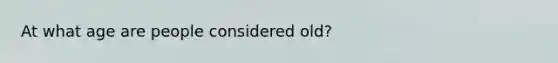 At what age are people considered old?