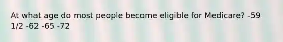 At what age do most people become eligible for Medicare? -59 1/2 -62 -65 -72