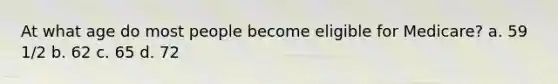 At what age do most people become eligible for Medicare? a. 59 1/2 b. 62 c. 65 d. 72