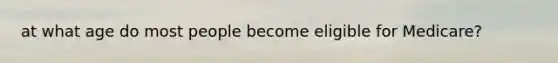 at what age do most people become eligible for Medicare?