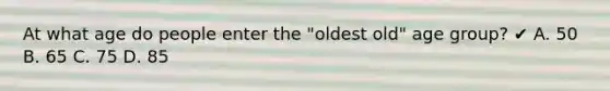 At what age do people enter the "oldest old" age group? ✔ A. 50 B. 65 C. 75 D. 85