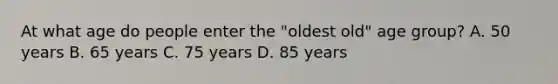 At what age do people enter the "oldest old" age group? A. 50 years B. 65 years C. 75 years D. 85 years