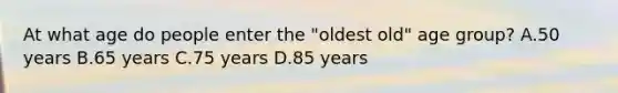 At what age do people enter the "oldest old" age group? A.50 years B.65 years C.75 years D.85 years