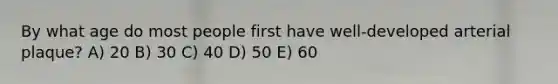 By what age do most people first have well-developed arterial plaque? A) 20 B) 30 C) 40 D) 50 E) 60