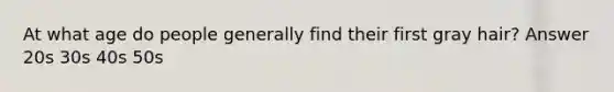 At what age do people generally find their first gray hair? Answer 20s 30s 40s 50s