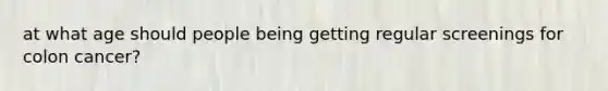 at what age should people being getting regular screenings for colon cancer?