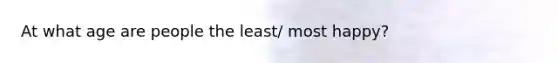 At what age are people the least/ most happy?