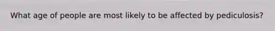 What age of people are most likely to be affected by pediculosis?