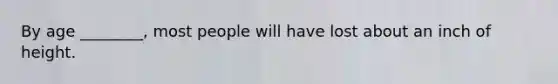 By age ________, most people will have lost about an inch of height.