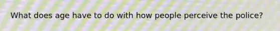 What does age have to do with how people perceive the police?