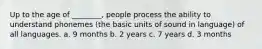 Up to the age of ________, people process the ability to understand phonemes (the basic units of sound in language) of all languages. a. 9 months b. 2 years c. 7 years d. 3 months