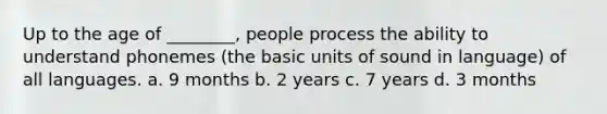 Up to the age of ________, people process the ability to understand phonemes (the basic units of sound in language) of all languages. a. 9 months b. 2 years c. 7 years d. 3 months