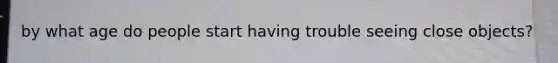 by what age do people start having trouble seeing close objects?