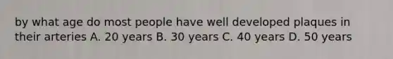 by what age do most people have well developed plaques in their arteries A. 20 years B. 30 years C. 40 years D. 50 years