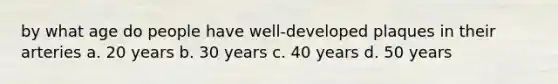 by what age do people have well-developed plaques in their arteries a. 20 years b. 30 years c. 40 years d. 50 years