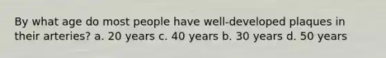 By what age do most people have well-developed plaques in their arteries? a. 20 years c. 40 years b. 30 years d. 50 years