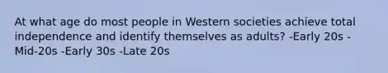 At what age do most people in Western societies achieve total independence and identify themselves as adults? -Early 20s -Mid-20s -Early 30s -Late 20s