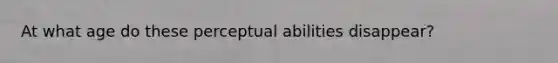 At what age do these perceptual abilities disappear?