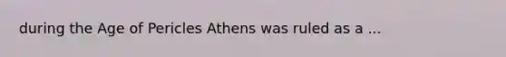 during the Age of Pericles Athens was ruled as a ...