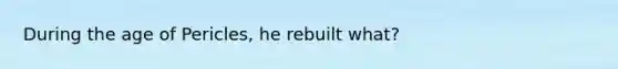 During the age of Pericles, he rebuilt what?