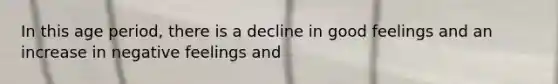 In this age period, there is a decline in good feelings and an increase in negative feelings and