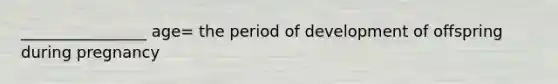 ________________ age= the period of development of offspring during pregnancy