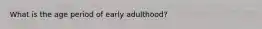 What is the age period of early adulthood?