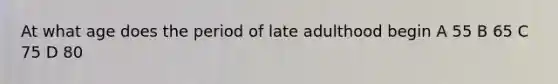 At what age does the period of late adulthood begin A 55 B 65 C 75 D 80