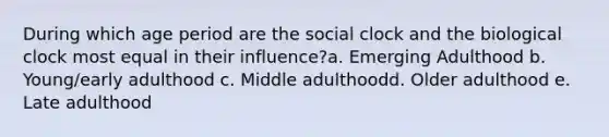 During which age period are the social clock and the biological clock most equal in their influence?a. Emerging Adulthood b. Young/early adulthood c. Middle adulthoodd. Older adulthood e. Late adulthood