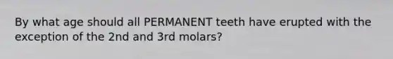 By what age should all PERMANENT teeth have erupted with the exception of the 2nd and 3rd molars?