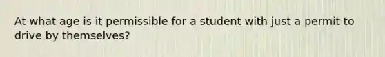 At what age is it permissible for a student with just a permit to drive by themselves?