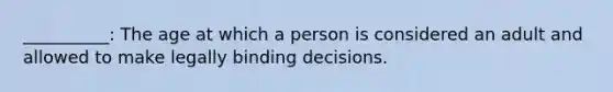 __________: The age at which a person is considered an adult and allowed to make legally binding decisions.