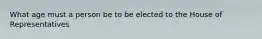 What age must a person be to be elected to the House of Representatives