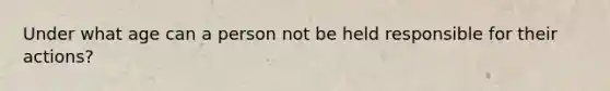 Under what age can a person not be held responsible for their actions?