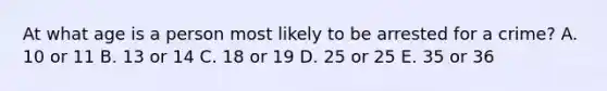 At what age is a person most likely to be arrested for a crime? A. 10 or 11 B. 13 or 14 C. 18 or 19 D. 25 or 25 E. 35 or 36