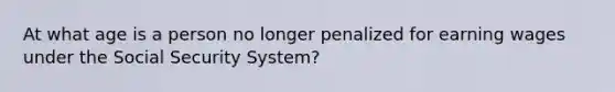 At what age is a person no longer penalized for earning wages under the Social Security System?