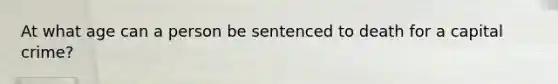 At what age can a person be sentenced to death for a capital crime?