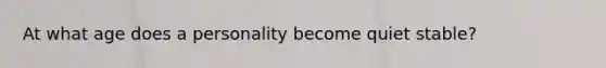 At what age does a personality become quiet stable?