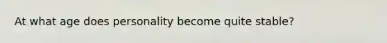 At what age does personality become quite stable?