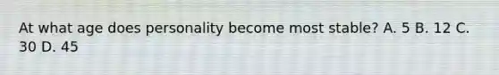 At what age does personality become most stable? A. 5 B. 12 C. 30 D. 45