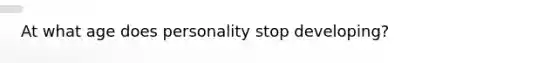 At what age does personality stop developing?