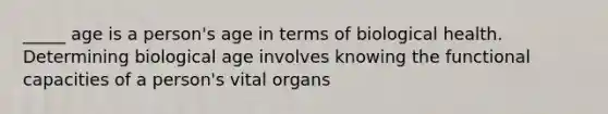 _____ age is a person's age in terms of biological health. Determining biological age involves knowing the functional capacities of a person's vital organs