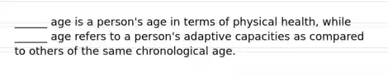 ______ age is a person's age in terms of physical health, while ______ age refers to a person's adaptive capacities as compared to others of the same chronological age.