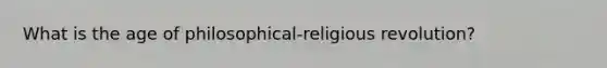 What is the age of philosophical-religious revolution?