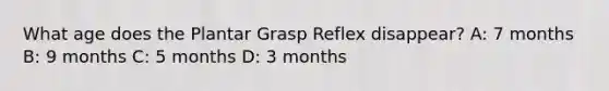 What age does the Plantar Grasp Reflex disappear? A: 7 months B: 9 months C: 5 months D: 3 months